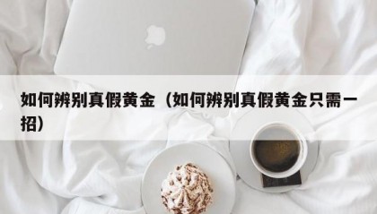如何辨别真假黄金（如何辨别真假黄金只需一招）