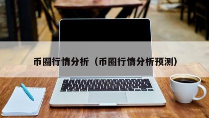 币圈行情分析（币圈行情分析预测）