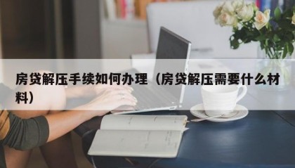 房贷解压手续如何办理（房贷解压需要什么材料）