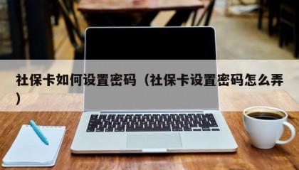 社保卡如何设置密码（社保卡设置密码怎么弄）