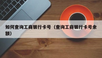 如何查询工商银行卡号（查询工商银行卡号余额）