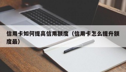 信用卡如何提高信用额度（信用卡怎么提升额度最）