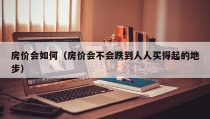 房价会如何（房价会不会跌到人人买得起的地步）