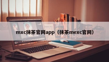 mxc抹茶官网app（抹茶mexc官网）