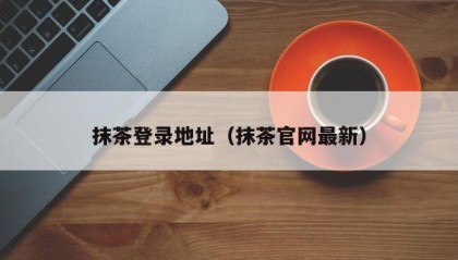 抹茶登录地址（抹茶官网最新）