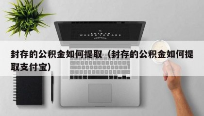 封存的公积金如何提取（封存的公积金如何提取支付宝）