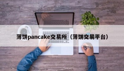 薄饼pancake交易所（薄饼交易平台）