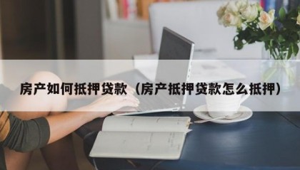 房产如何抵押贷款（房产抵押贷款怎么抵押）