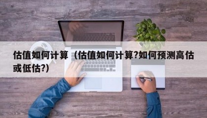 估值如何计算（估值如何计算?如何预测高估或低估?）