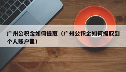 广州公积金如何提取（广州公积金如何提取到个人账户里）
