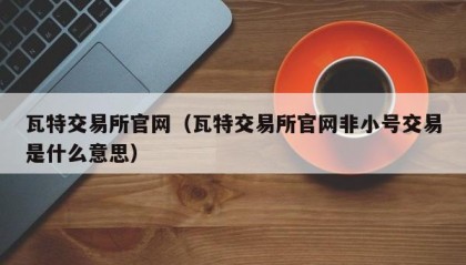 瓦特交易所官网（瓦特交易所官网非小号交易是什么意思）