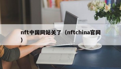 nft中国网站关了（nftchina官网）