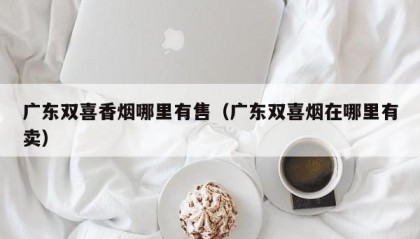 广东双喜香烟哪里有售（广东双喜烟在哪里有卖）