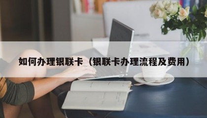 如何办理银联卡（银联卡办理流程及费用）