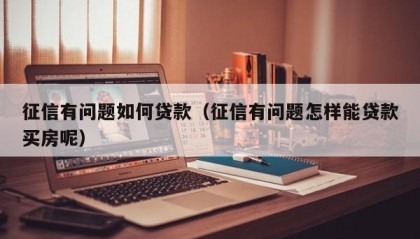 征信有问题如何贷款（征信有问题怎样能贷款买房呢）