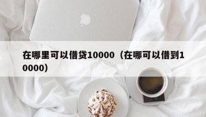 在哪里可以借贷10000（在哪可以借到10000）