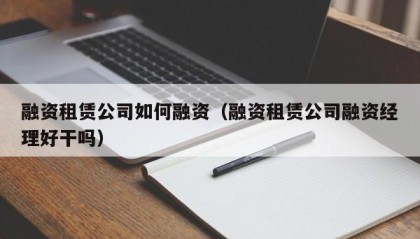 融资租赁公司如何融资（融资租赁公司融资经理好干吗）