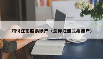 如何注销股票账户（怎样注册股票账户）