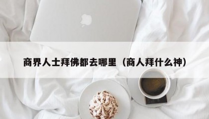 商界人士拜佛都去哪里（商人拜什么神）
