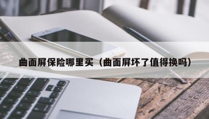 曲面屏保险哪里买（曲面屏坏了值得换吗）