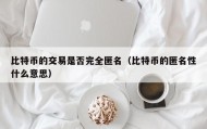 比特币的交易是否完全匿名（比特币的匿名性什么意思）