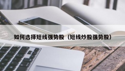 如何选择短线强势股（短线炒股强势股）