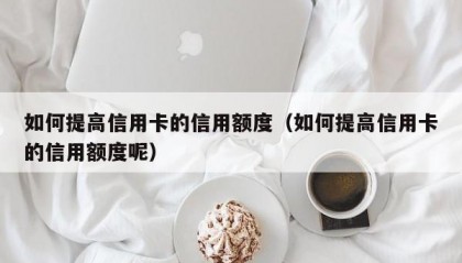 如何提高信用卡的信用额度（如何提高信用卡的信用额度呢）