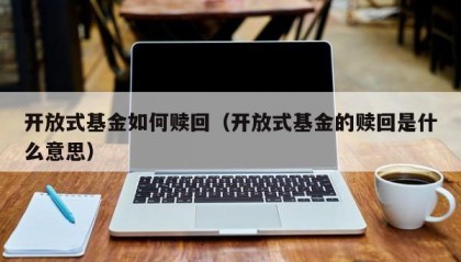 开放式基金如何赎回（开放式基金的赎回是什么意思）