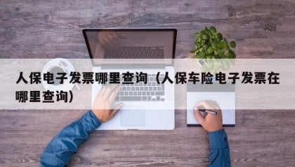 人保电子发票哪里查询（人保车险电子发票在哪里查询）