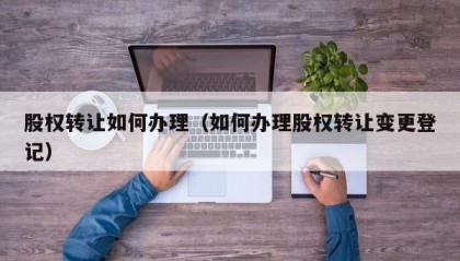 股权转让如何办理（如何办理股权转让变更登记）