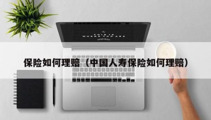保险如何理赔（中国人寿保险如何理赔）