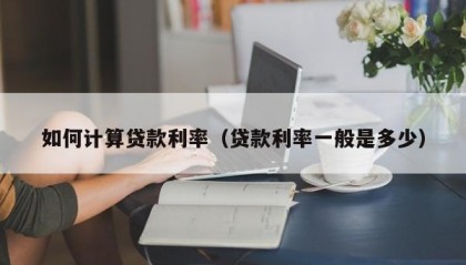 如何计算贷款利率（贷款利率一般是多少）