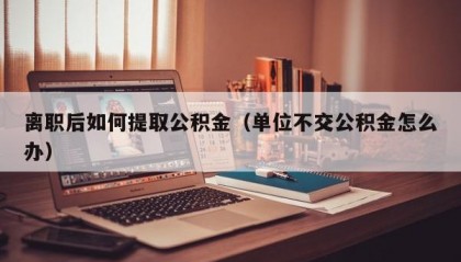 离职后如何提取公积金（单位不交公积金怎么办）