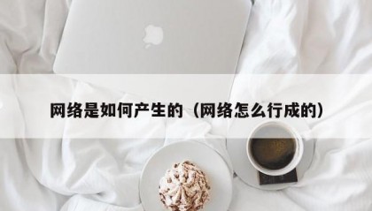 网络是如何产生的（网络怎么行成的）
