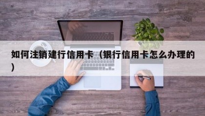 如何注销建行信用卡（银行信用卡怎么办理的）