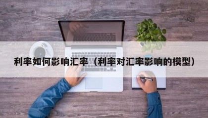 利率如何影响汇率（利率对汇率影响的模型）