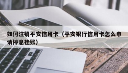 如何注销平安信用卡（平安银行信用卡怎么申请停息挂账）