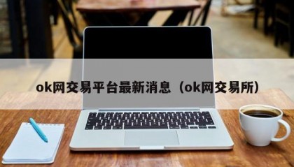 ok网交易平台最新消息（ok网交易所）