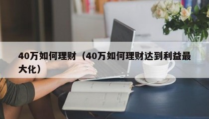 40万如何理财（40万如何理财达到利益最大化）