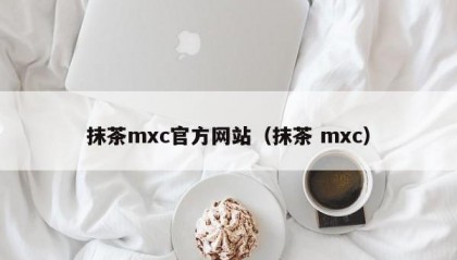 抹茶mxc官方网站（抹茶 mxc）