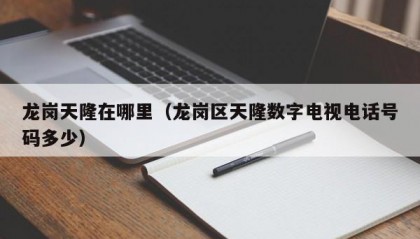 龙岗天隆在哪里（龙岗区天隆数字电视电话号码多少）