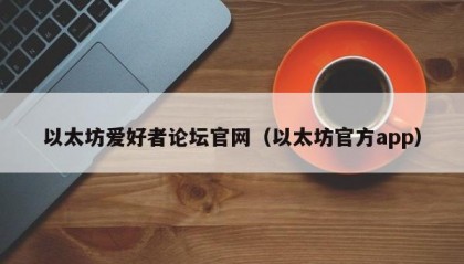 以太坊爱好者论坛官网（以太坊官方app）