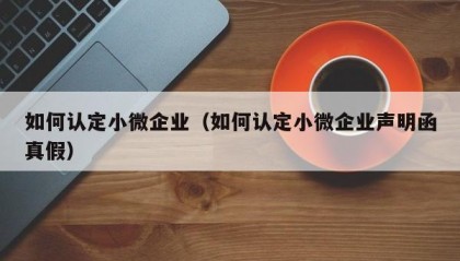 如何认定小微企业（如何认定小微企业声明函真假）