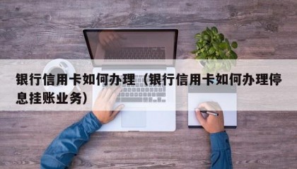 银行信用卡如何办理（银行信用卡如何办理停息挂账业务）