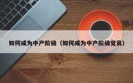 如何成为中产阶级（如何成为中产阶级党员）