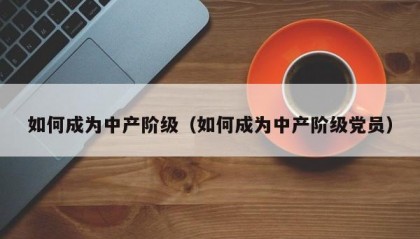 如何成为中产阶级（如何成为中产阶级党员）