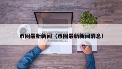 币圈最新新闻（币圈最新新闻消息）