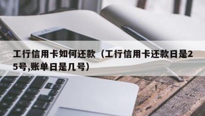 工行信用卡如何还款（工行信用卡还款日是25号,账单日是几号）