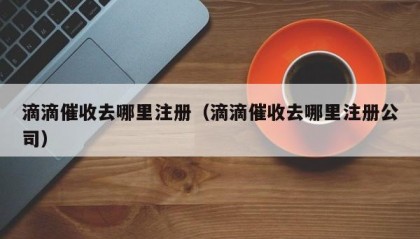 滴滴催收去哪里注册（滴滴催收去哪里注册公司）