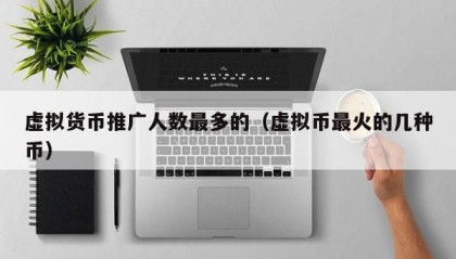 虚拟货币推广人数最多的（虚拟币最火的几种币）